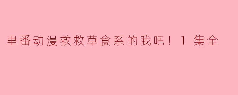 里番动漫救救草食系的我吧！1集全