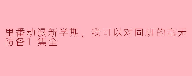 里番动漫新学期，我可以对同班的毫无防备1集全