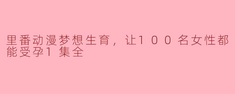 里番动漫梦想生育，让100名女性都能受孕1集全
