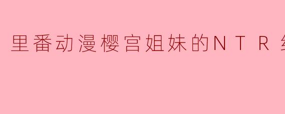 里番动漫樱宫姐妹的NTR纪录2集全