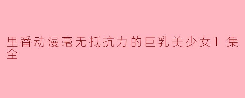 里番动漫毫无抵抗力的巨乳美少女1集全
