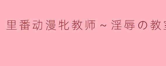 里番动漫牝教师～淫辱の教室～3集全