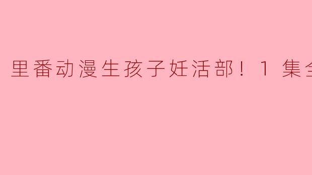 里番动漫《生孩子妊活部！》的主要内容是什么？