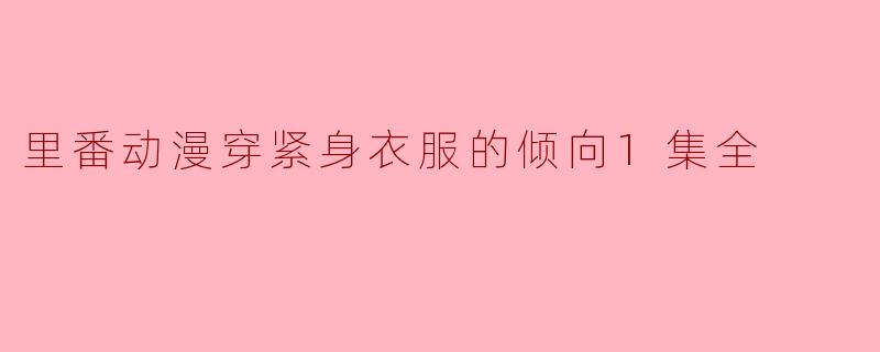 里番动漫穿紧身衣服的倾向1集全