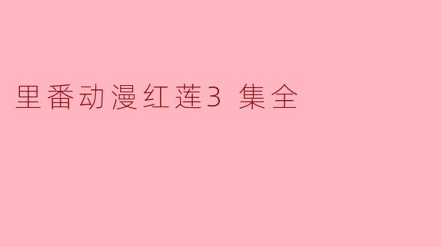 ### 探秘“里番动漫红莲”三集全:激情与故事并存
