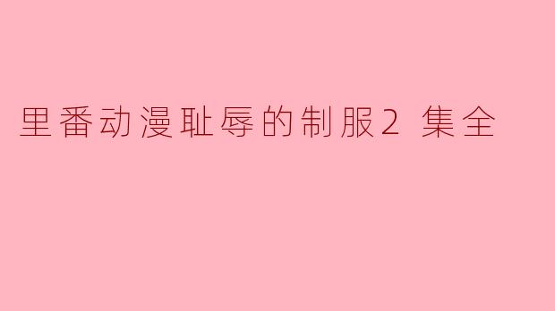 里番动漫耻辱的制服2集全