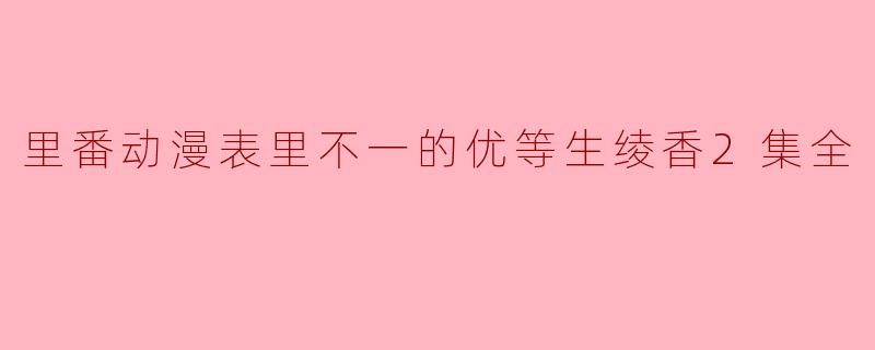 里番动漫《表里不一的优等生绫香》第二集讲了些什么?****