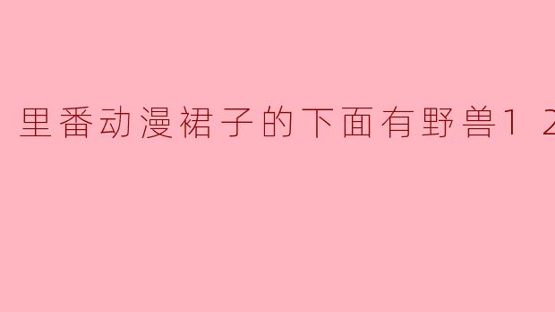 探讨“里番动漫裙子的下面有野兽12集全”的文化现象