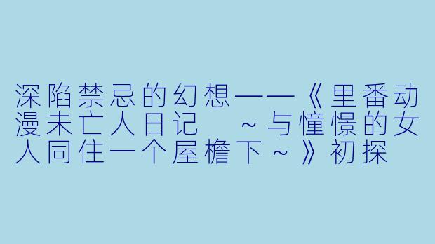 深陷禁忌的幻想——《里番动漫未亡人日记 ～与憧憬的女人同住一个屋檐下～》初探