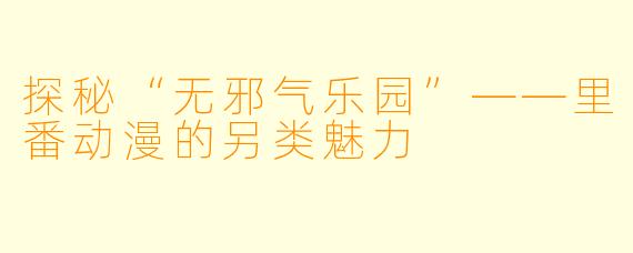 探秘“无邪气乐园”——里番动漫的另类魅力