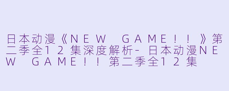 日本动漫《NEW GAME!!》第二季全12集深度解析