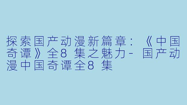 探索国产动漫新篇章：《中国奇谭》全8集之魅力-国产动漫中国奇谭全8集
