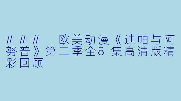 ### 欧美动漫《迪帕与阿努普》第二季全8集高清版精彩回顾