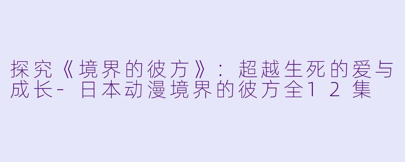 探究《境界的彼方》：超越生死的爱与成长-日本动漫境界的彼方全12集