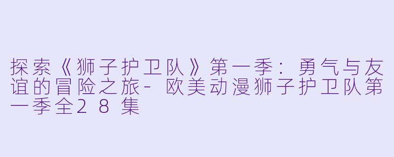 探索《狮子护卫队》第一季：勇气与友谊的冒险之旅-欧美动漫狮子护卫队第一季全28集