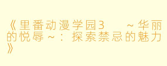 《里番动漫学园3 ～华丽的悦辱～：探索禁忌的魅力》