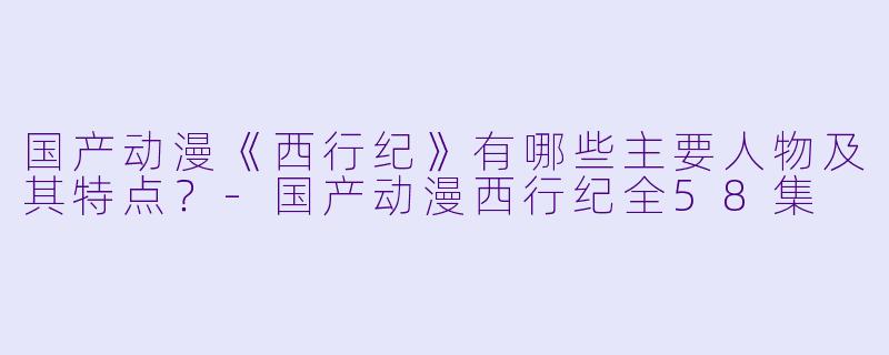 国产动漫《西行纪》有哪些主要人物及其特点?