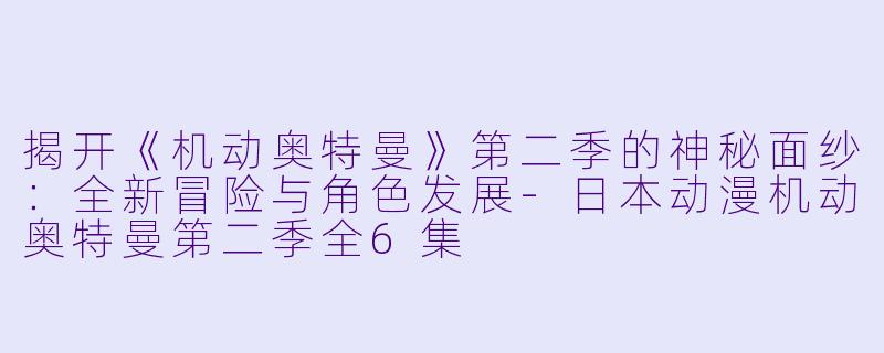 揭开《机动奥特曼》第二季的神秘面纱：全新冒险与角色发展-日本动漫机动奥特曼第二季全6集