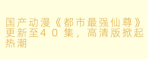 国产动漫《都市最强仙尊》更新至40集，高清版掀起热潮