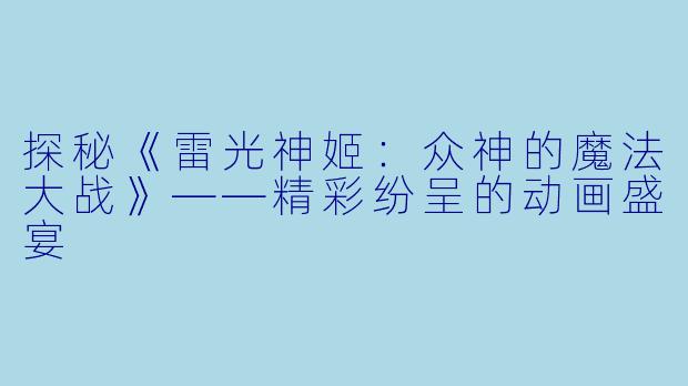 探秘《雷光神姬：众神的魔法大战》——精彩纷呈的动画盛宴