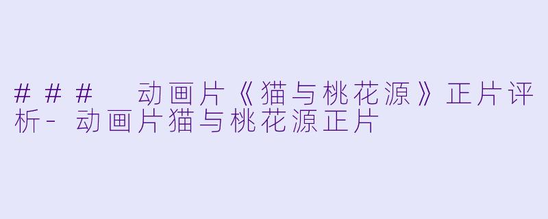 ### 动画片《猫与桃花源》正片评析-动画片猫与桃花源正片