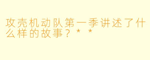 攻壳机动队第一季讲述了什么样的故事?**