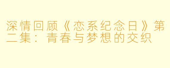 深情回顾《恋系纪念日》第二集：青春与梦想的交织