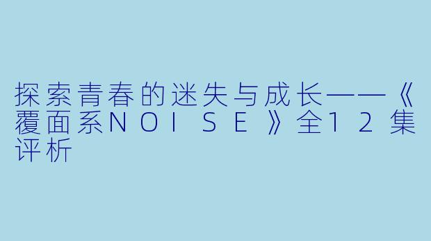 探索青春的迷失与成长——《覆面系NOISE》全12集评析