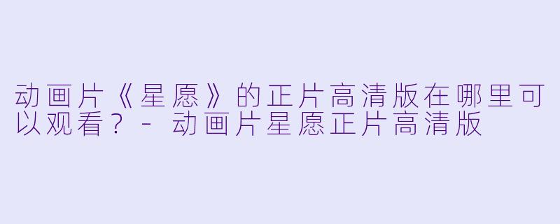 动画片《星愿》的正片高清版在哪里可以观看？-动画片星愿正片高清版