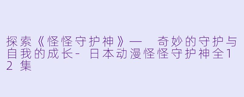 探索《怪怪守护神》— 奇妙的守护与自我的成长-日本动漫怪怪守护神全12集