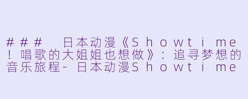 ### 日本动漫《Showtime！唱歌的大姐姐也想做》：追寻梦想的音乐旅程-日本动漫Showtime！唱歌的大姐姐也想做全8集