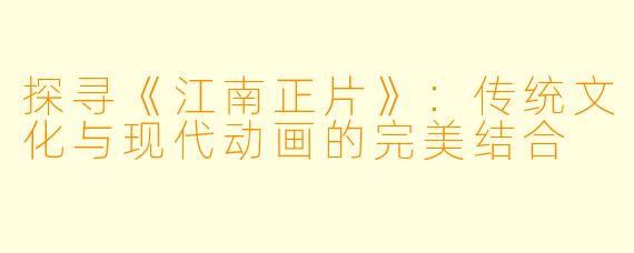 探寻《江南正片》：传统文化与现代动画的完美结合