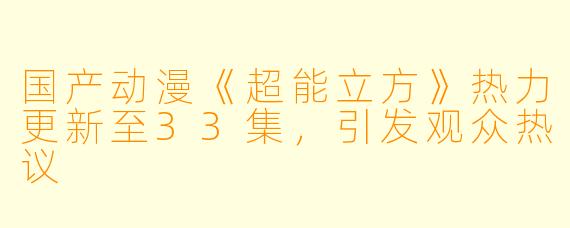 国产动漫《超能立方》热力更新至33集，引发观众热议