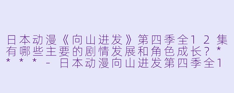 日本动漫《向山进发》第四季全12集有哪些主要的剧情发展和角色成长?****
