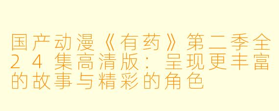 国产动漫《有药》第二季全24集高清版：呈现更丰富的故事与精彩的角色