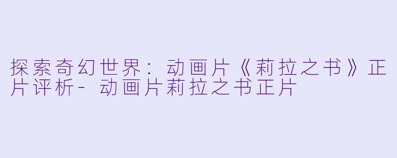 探索奇幻世界：动画片《莉拉之书》正片评析-动画片莉拉之书正片
