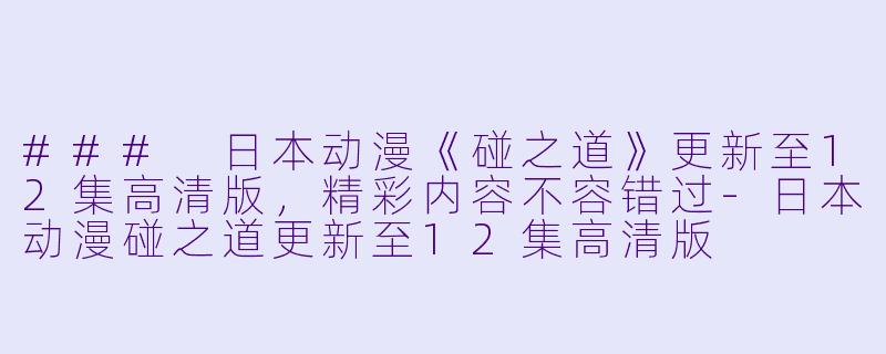 ### 日本动漫《碰之道》更新至12集高清版，精彩内容不容错过-日本动漫碰之道更新至12集高清版