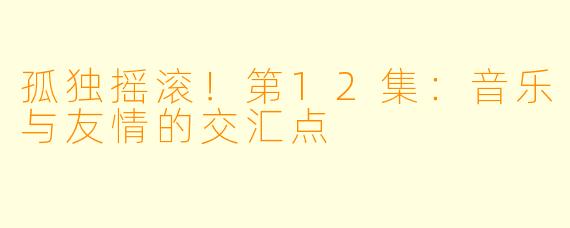孤独摇滚！第12集：音乐与友情的交汇点