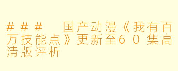 ### 国产动漫《我有百万技能点》更新至60集高清版评析