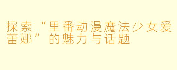 探索“里番动漫魔法少女爱蕾娜”的魅力与话题