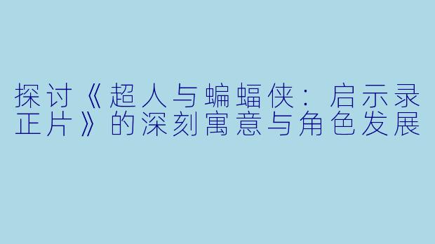 探讨《超人与蝙蝠侠:启示录正片》的深刻寓意与角色发展