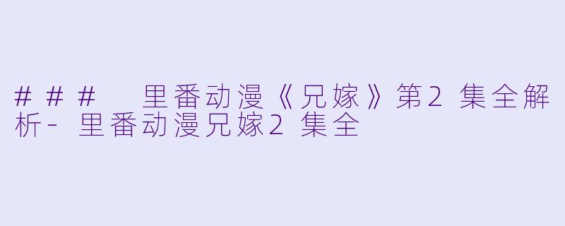 ### 里番动漫《兄嫁》第2集全解析-里番动漫兄嫁2集全