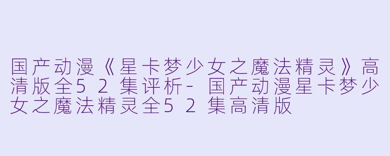 国产动漫《星卡梦少女之魔法精灵》高清版全52集评析-国产动漫星卡梦少女之魔法精灵全52集高清版
