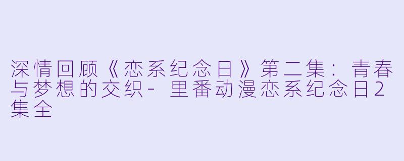 深情回顾《恋系纪念日》第二集：青春与梦想的交织-里番动漫恋系纪念日2集全