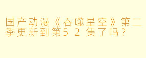 国产动漫《吞噬星空》第二季更新到第52集了吗？  