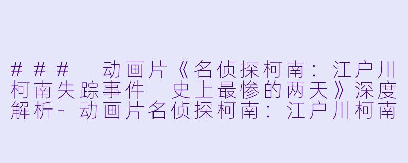 ### 动画片《名侦探柯南：江户川柯南失踪事件 史上最惨的两天》深度解析-动画片名侦探柯南：江户川柯南失踪事件 史上最惨的两天正片