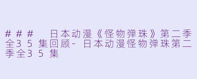 ### 日本动漫《怪物弹珠》第二季全35集回顾-日本动漫怪物弹珠第二季全35集