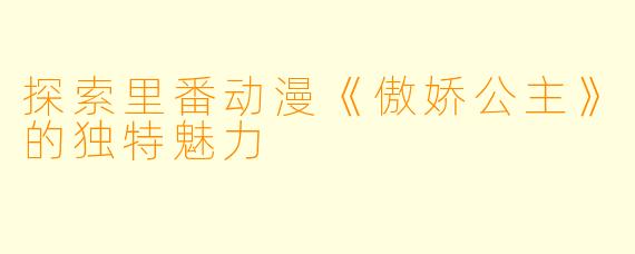 探索里番动漫《傲娇公主》的独特魅力