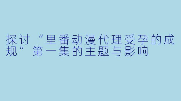 探讨“里番动漫代理受孕的成规”第一集的主题与影响