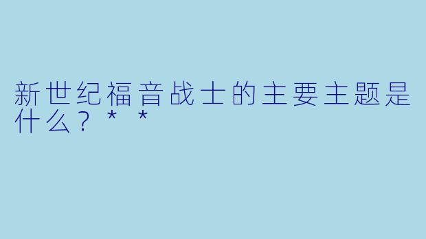 新世纪福音战士的主要主题是什么?**